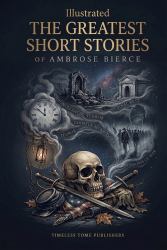 The Greatest Short Stories of Ambrose Bierce (Illustrated) : Fifteen Illustrated Tales of War, Ghosts, and the Strange