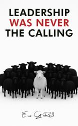 Leadership Was Never the Calling : Confessions of a Wounded Christian Who Called Position His Calling
