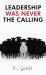 Leadership Was Never the Calling : Confessions of a Wounded Christian Who Called Position His Calling