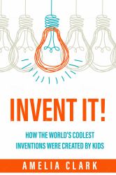Invent It! : How the World's Coolest Inventions Were Created By Kids