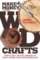 Make Money with Wood Crafts : How to Sell on Etsy, Amazon, at Craft Shows, to Interior Designers and Everywhere Else, and How to Get Top Dollars for Your Wood Projects