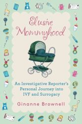 Elusive Mommyhood : An Investigative Reporter's Personal Journey into IVF and Surrogacy