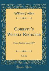 Cobbett's Weekly Register, Vol. 62 : From April to June, 1897 (Classic Reprint)