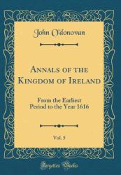 Annals of the Kingdom of Ireland, Vol. 5 : From the Earliest Period to the Year 1616 (Classic Reprint)