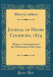 Journal of Henry Cockburn 1874 : Being a Continuation of the Memorials of His Time (Classic Reprint)