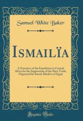 Ismailïa : A Narrative of the Expedition to Central Africa for the Suppression of the Slave Trade, Organized by Ismail, Khedive of Egypt (Classic Reprint)