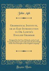 Grammatical Institute, or an Easy Introduction to Dr. Lowth's English Grammar : Designed for the Use of Schools, and to Lead Young Gentlemen and Ladies into the Knowledge of the First Principles of the English Language (Classic Reprint)