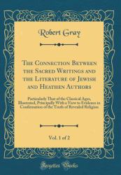 The Connection Between the Sacred Writings and the Literature of Jewish and Heathen Authors, Vol. 1 Of 2 : Particularly That of the Classical Ages, Illustrated, Principally with a View to Evidence in Confirmation of the Truth of Revealed Religion