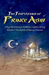 The Temptations of Prince Agib : Why the Famous Arabian Nights Story Reveals the Secret of Being Human
