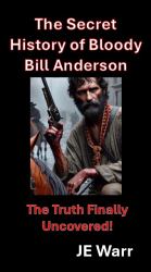 The Secret History of Bloody Bill Anderson : The Truth Finally Uncovered