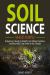 Soil Science Made Simple : A Beginner's Guide to Healthy Soil, Vibrant Gardens, and Bountiful Crop Farms in Any Climate