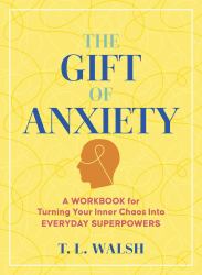 The Gift of Anxiety : A Workbook for Turning Your Inner Chaos into Everyday Superpowers
