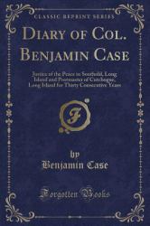 Diary of Col. Benjamin Case : Justice of the Peace in Southold, Long Island and Postmaster of Cutchogue, Long Island for Thirty Consecutive Years (Classic Reprint)