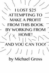 I Lost $25 Attempting to Make a Profit from This Book by Working from Home! and You Can Too!