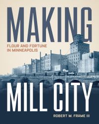 Making Mill City : Flour and Fortune in Minneapolis