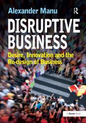 Disruptive Business : Desire, Innovation and the Re-Design of Business