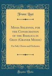 Missa Solennis, for the Consecration of the Basilica in Gran (Graner Messe) : For Soli, Chorus and Orchestra (Classic Reprint)