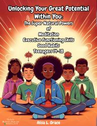 Unlocking Your Great Potential Within You : The Super Natural Powers of Meditation, Executive Functioning Skills and Good Habits Teenagers 14-18
