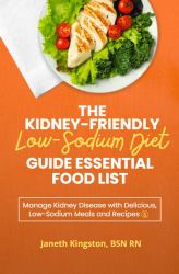 The Kidney-Friendly Low-Sodium Diet Guide Essential Food List : Manage Kidney Disease with Delicious, Low-Sodium Meals and Recipes