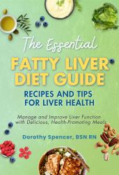 The Essential Fatty Liver Diet Guide Recipes and Tips for Liver Health : Manage and Improve Liver Function with Delicious, Health-Promoting Meals