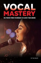 Vocal Mastery : Use Proven Power Techniques to Elevate Your Singing