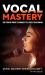 Vocal Mastery : Use Proven Power Techniques to Elevate Your Singing