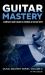 Guitar Mastery : A Complete Guide: Basics to Virtuoso in Ten Easy Steps