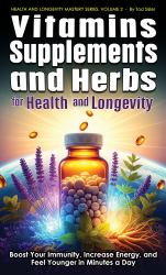 Vitamins, Supplements, and Herbs for Health and Longevity : Boost Your Immunity, Increase Energy, and Feel Younger in Minutes a Day