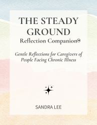 The Steady Ground Relection Companion : Gentle Relections for Caregivers of People Facing Chronic Illness
