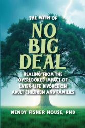 The Myth of No Big Deal : Healing from the Overlooked Impact of Later-Life Divorce on Adult Children and Families