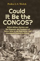 Could It Be the Congos? : British Military Doctors and the Diagnosis and Treatment of Yellow Fever in the Eighteenth-And Nineteenth-Century Caribbean