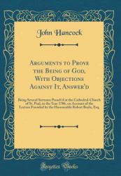 Arguments to Prove the Being of God, with Objections Against It, Answer'd : Being Several Sermons Preach'd at the Cathedral-Church of St. Paul, in the Year 1706, on Account of the Lecture Founded by the Honourable Robert Boyle, Esq. (Classic Reprint)