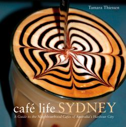 Café Life Sydney : A Guide to the Neighborhood Cafés of Australia's Harbor City