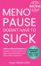 Menopause Doesn't Have to Suck : Science-Backed Solutions to Debunk Common Myths, Beat the Symptoms, Manage Perimenopause (and Beyond) with Humor!