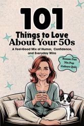 101 Things to Love about Your 50s : A Feel-Good Mix of Humor, Confidence, and Everyday Wins