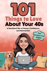 101 Things to Love about Your 40s : A Feel-Good Mix of Humor, Confidence, and Reinvention