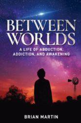 Between Worlds : A Life of Abduction, Addiction, and Awakening