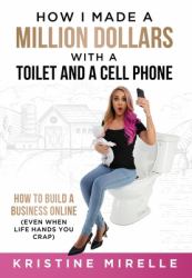 How I Made a Million Dollars  with a Toilet and a Cell Phone : How to Build a Business Online  (Even When Life Hands You Crap)