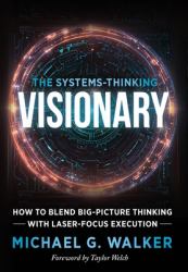 The Systems-Thinking Visionary : How to Blend Big-Picture Thinking with Laser-Focus Execution