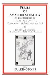 The Perils of Amateur Strategy : As Exemplified by the Attack on the Dardanelles Fortress In 1915