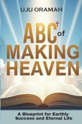 ABC of Making Heaven : A Blueprint for Earthly Success & Eternal Life