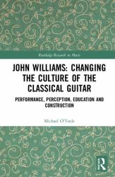 John Williams: Changing the Culture of the Classical Guitar : Performance, Perception, Education and Construction