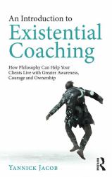 An Introduction to Existential Coaching : How Philosophy Can Help Your Clients Live with Greater Awareness, Courage and Ownership