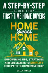 Home Sweet Home a Step-By-Step Guide for First Time Home Buyers : Empowering Tips, Strategies, and Check-Lists to Simplify Your Path to Home-ownership