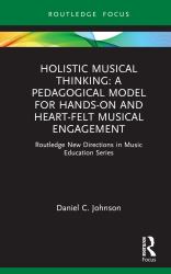 Holistic Musical Thinking: a Pedagogical Model for Hands-On and Heart-felt Musical Engagement : Routledge New Directions in Music Education Series