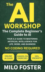 The AI Workshop: The Complete Beginner's Guide to AI : Your A-Z Guide to Mastering Artificial Intelligence for Life, Work, and Business-No Coding Required