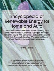 Encyclopedia of Renewable Energy for Home and Auto : Clean and Sustainable Power Choices Including Solar, Wind, Photovoltaic (PV), Biomass, Hydrogen, Wodgas, Natural Cooling and A/C, Combined Heat and Power (CHP), Fuel Cells, Thermovhotovoltaic (TPV), Alc