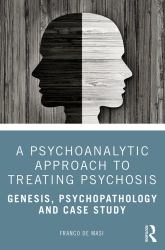 A Psychoanalytic Approach to Treating Psychosis : Genesis, Psychopathology and Case Study