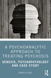 A Psychoanalytic Approach to Treating Psychosis : Genesis, Psychopathology and Case Study
