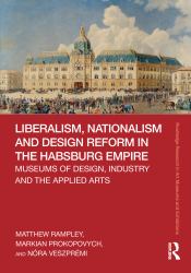 Liberalism Nationalism and Design Reform in the Habsburg Empire : Museums of Design, Industry, and the Applied Arts